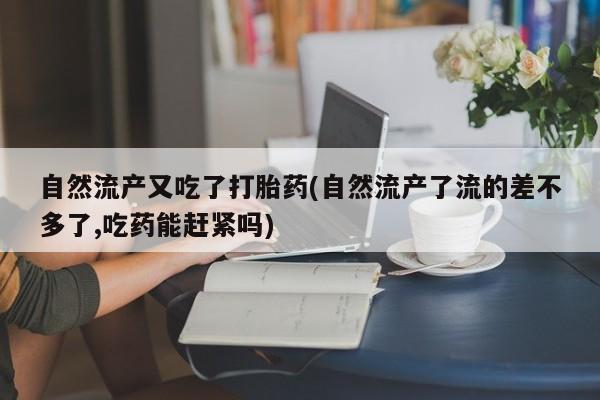 打胎药如何购买自然流产又吃了打胎药(自然流产了流的差不多了,吃药能赶紧吗)