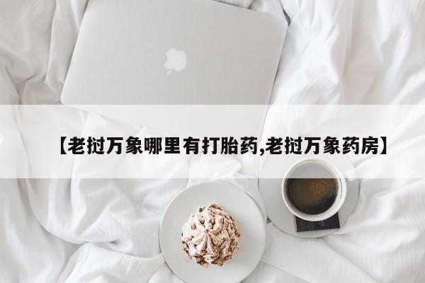 打胎药如何购买【老挝万象哪里有打胎药,老挝万象药房】