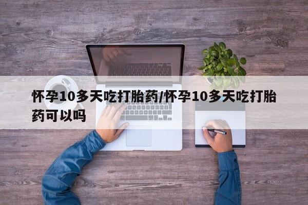 打胎药如何购买怀孕10多天吃打胎药/怀孕10多天吃打胎药可以吗