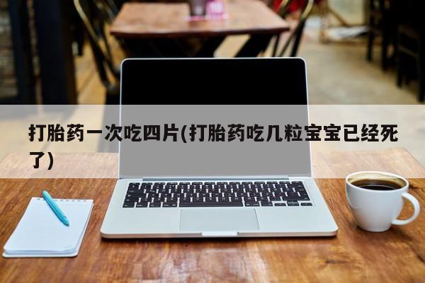 打胎药如何购买打胎药一次吃四片(打胎药吃几粒宝宝已经死了)
