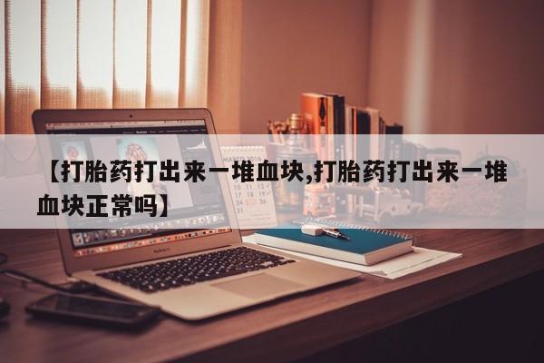 打胎药如何购买【打胎药打出来一堆血块,打胎药打出来一堆血块正常吗】