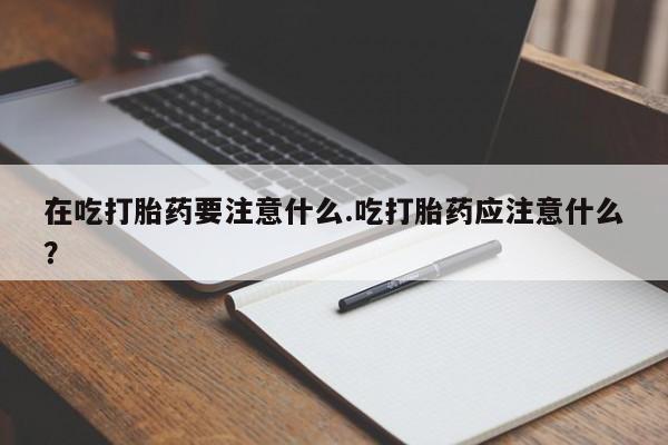 打胎药如何购买在吃打胎药要注意什么.吃打胎药应注意什么？