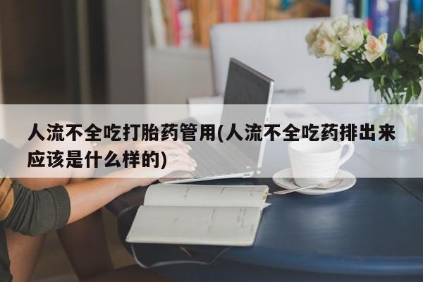 打胎药如何购买人流不全吃打胎药管用(人流不全吃药排出来应该是什么样的)