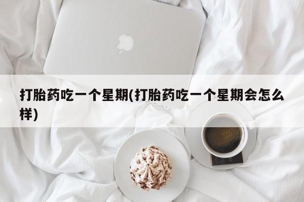 打胎药如何购买打胎药吃一个星期(打胎药吃一个星期会怎么样)