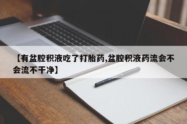 打胎药如何购买【有盆腔积液吃了打胎药,盆腔积液药流会不会流不干净】