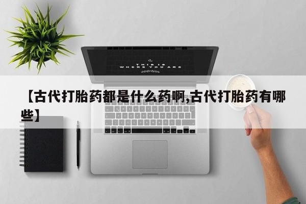 打胎药如何购买【古代打胎药都是什么药啊,古代打胎药有哪些】