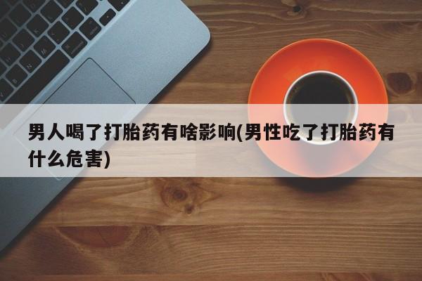 打胎药如何购买男人喝了打胎药有啥影响(男性吃了打胎药有什么危害)