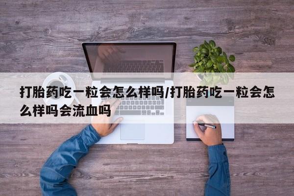 打胎药如何购买打胎药吃一粒会怎么样吗/打胎药吃一粒会怎么样吗会流血吗