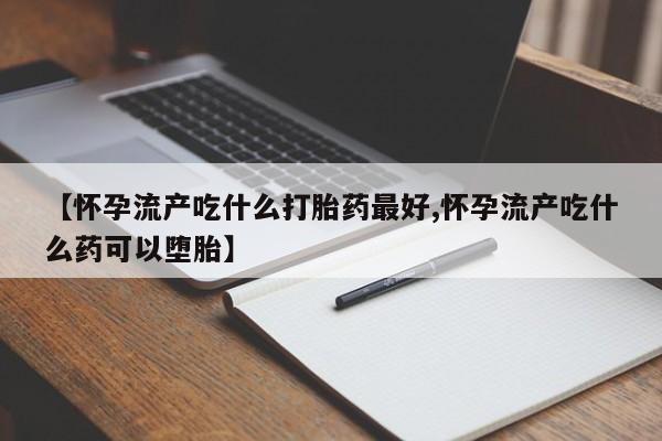 打胎药如何购买【怀孕流产吃什么打胎药最好,怀孕流产吃什么药可以堕胎】