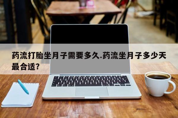 打胎药如何购买药流打胎坐月子需要多久.药流坐月子多少天最合适？