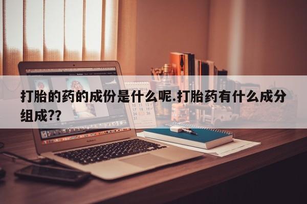 打胎药如何购买打胎的药的成份是什么呢.打胎药有什么成分组成?？