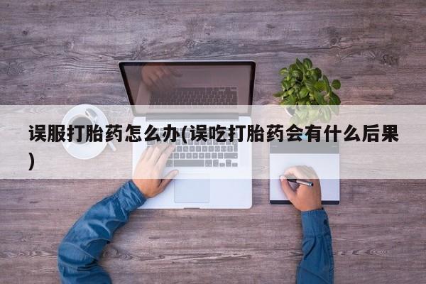 打胎药如何购买误服打胎药怎么办(误吃打胎药会有什么后果)