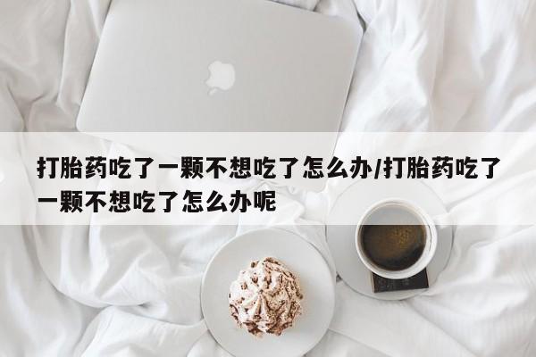 打胎药如何购买打胎药吃了一颗不想吃了怎么办/打胎药吃了一颗不想吃了怎么办呢