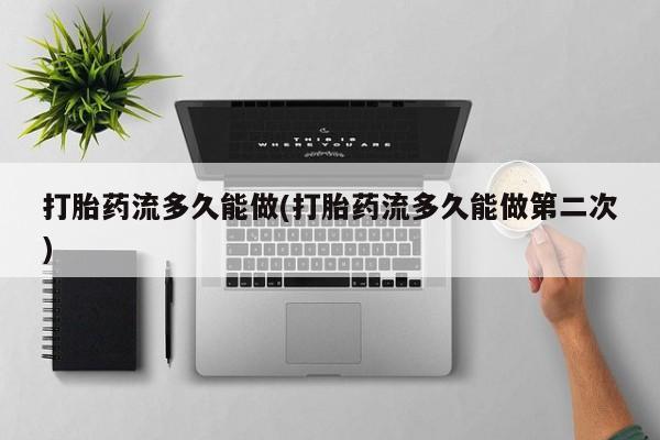 打胎药如何购买打胎药流多久能做(打胎药流多久能做第二次)