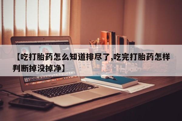 打胎药如何购买【吃打胎药怎么知道排尽了,吃完打胎药怎样判断掉没掉净】