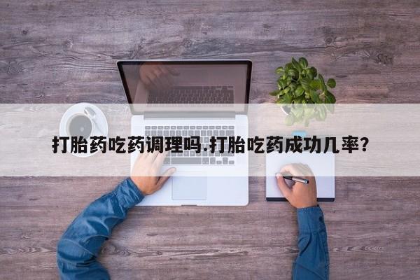 打胎药如何购买打胎药吃药调理吗.打胎吃药成功几率?