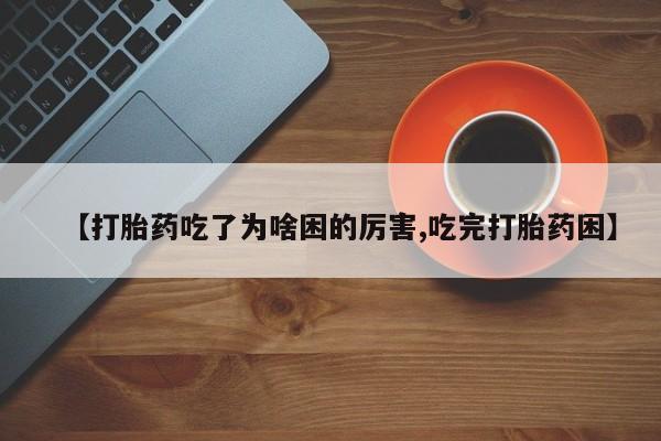 打胎药如何购买【打胎药吃了为啥困的厉害,吃完打胎药困】