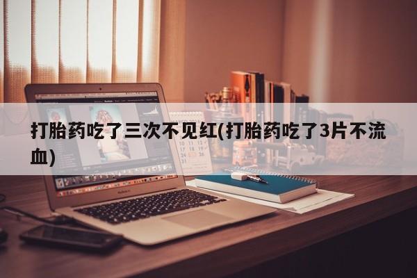 打胎药如何购买打胎药吃了三次不见红(打胎药吃了3片不流血)