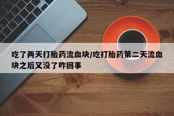 打胎药如何购买吃了两天打胎药流血块/吃打胎药第二天流血块之后又没了咋回事