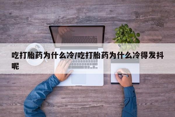 打胎药如何购买吃打胎药为什么冷/吃打胎药为什么冷得发抖呢