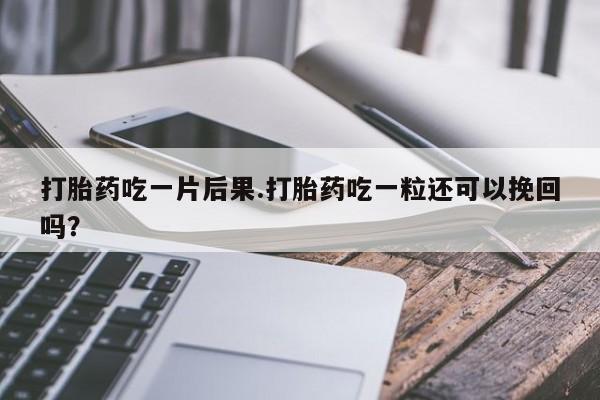 打胎药如何购买打胎药吃一片后果.打胎药吃一粒还可以挽回吗？
