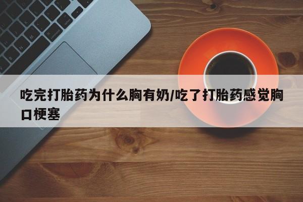 打胎药如何购买吃完打胎药为什么胸有奶/吃了打胎药感觉胸口梗塞