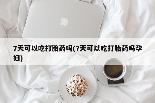 打胎药如何购买7天可以吃打胎药吗(7天可以吃打胎药吗孕妇)