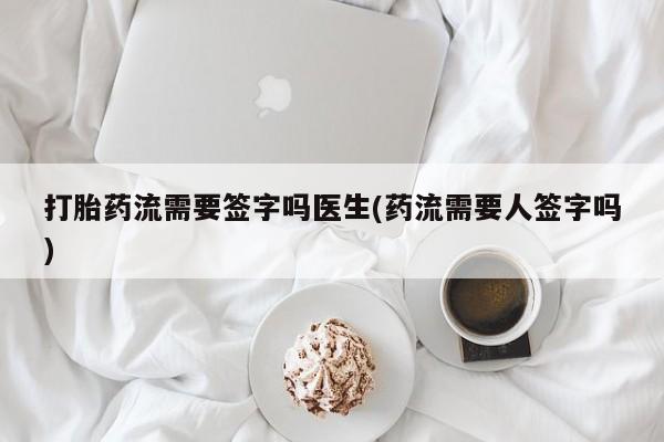 打胎药如何购买打胎药流需要签字吗医生(药流需要人签字吗)