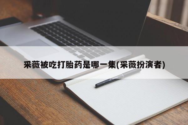 打胎药如何购买采薇被吃打胎药是哪一集(采薇扮演者)