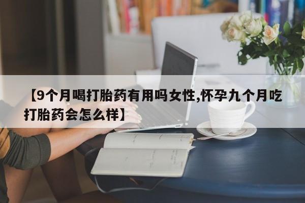 打胎药如何购买【9个月喝打胎药有用吗女性,怀孕九个月吃打胎药会怎么样】