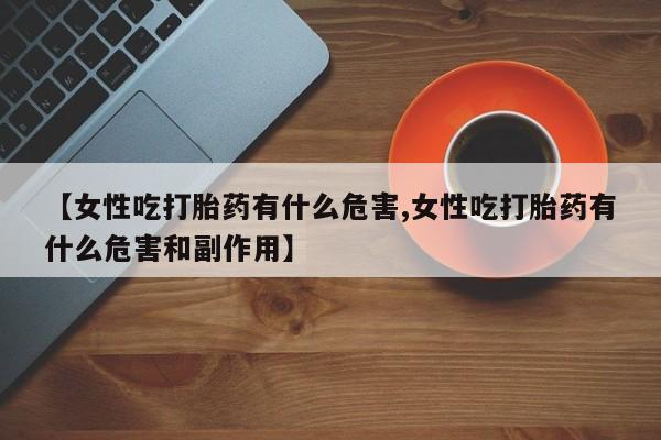 打胎药如何购买【女性吃打胎药有什么危害,女性吃打胎药有什么危害和副作用】