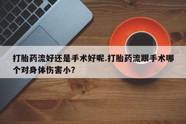 打胎药如何购买打胎药流好还是手术好呢.打胎药流跟手术哪个对身体伤害小？