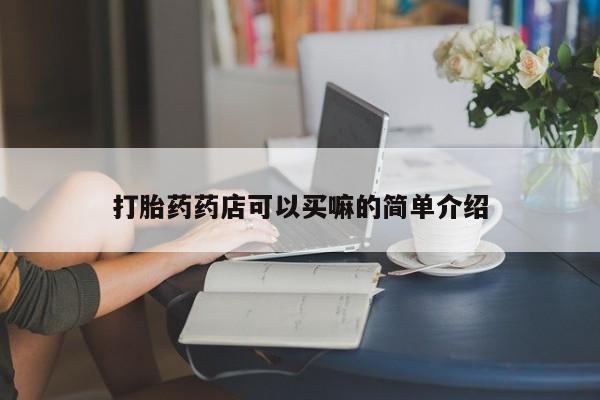 打胎药如何购买打胎药药店可以买嘛的简单介绍