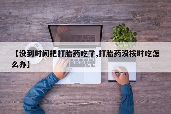 打胎药如何购买【没到时间把打胎药吃了,打胎药没按时吃怎么办】