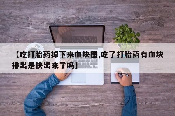 打胎药如何购买【吃打胎药掉下来血块图,吃了打胎药有血块排出是快出来了吗】