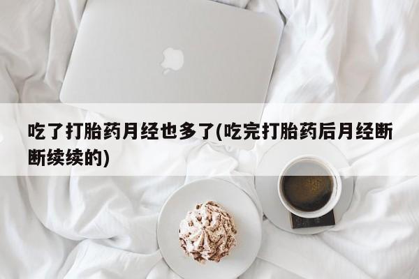 打胎药如何购买吃了打胎药月经也多了(吃完打胎药后月经断断续续的)