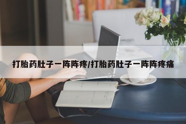 打胎药如何购买打胎药肚子一阵阵疼/打胎药肚子一阵阵疼痛
