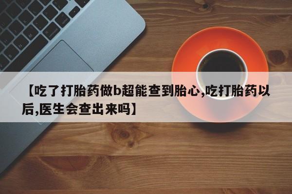 打胎药如何购买【吃了打胎药做b超能查到胎心,吃打胎药以后,医生会查出来吗】