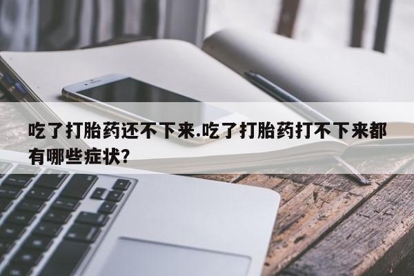 打胎药如何购买吃了打胎药还不下来.吃了打胎药打不下来都有哪些症状？