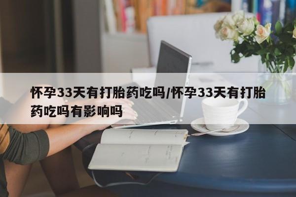 打胎药如何购买怀孕33天有打胎药吃吗/怀孕33天有打胎药吃吗有影响吗