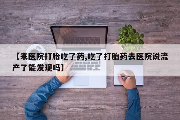 打胎药如何购买【来医院打胎吃了药,吃了打胎药去医院说流产了能发现吗】