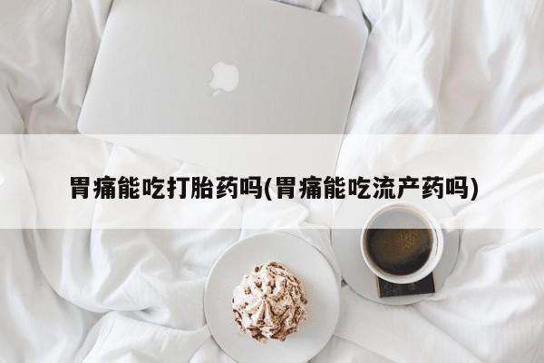 打胎药如何购买胃痛能吃打胎药吗(胃痛能吃流产药吗)