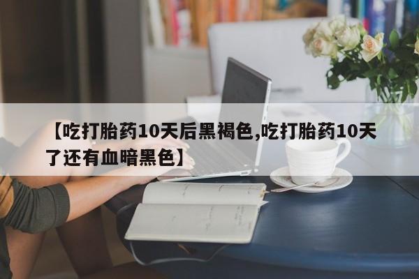 打胎药如何购买【吃打胎药10天后黑褐色,吃打胎药10天了还有血暗黑色】
