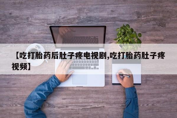 打胎药如何购买【吃打胎药后肚子疼电视剧,吃打胎药肚子疼视频】