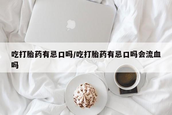 打胎药如何购买吃打胎药有忌口吗/吃打胎药有忌口吗会流血吗