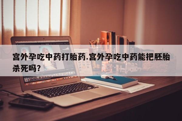 打胎药如何购买宫外孕吃中药打胎药.宫外孕吃中药能把胚胎杀死吗？