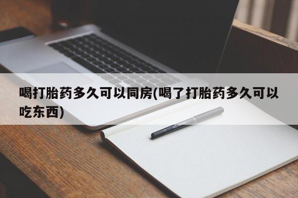 打胎药如何购买喝打胎药多久可以同房(喝了打胎药多久可以吃东西)