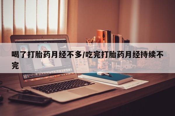 打胎药如何购买喝了打胎药月经不多/吃完打胎药月经持续不完