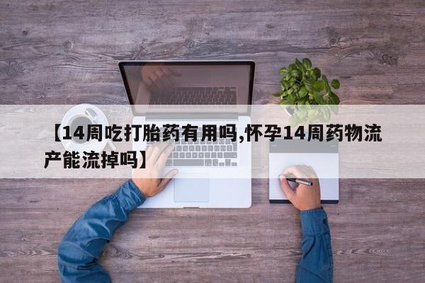 打胎药如何购买【14周吃打胎药有用吗,怀孕14周药物流产能流掉吗】