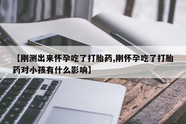 打胎药如何购买【刚测出来怀孕吃了打胎药,刚怀孕吃了打胎药对小孩有什么影响】